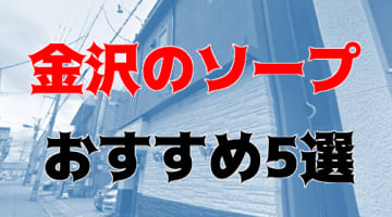 本番/NN/NS体験談！金沢のソープ5店を全85店舗から厳選！【2024年おすすめ】のサムネイル画像