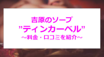 【裏情報】吉原の大衆ソープ"TinkerBell(ティンカーベル)”の潜入体験談！総額・口コミを公開！【2025年】のサムネイル画像