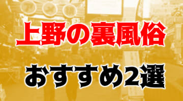 上野で本番できる裏風俗6選！立ちんぼ・出会い喫茶・ソープ・デリヘルの基盤情報を調査！【NN/NS体験談】のサムネイル画像