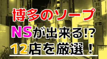 【2024年本番情報】福岡県博多で実際に遊んだソープ12選！本当にNS・NNが出来るのか体当たり調査！のサムネイル