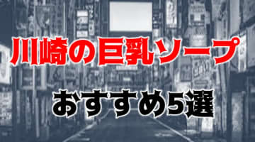 【NN/NS情報】川崎の巨乳ソープTOP5！美巨乳を駆使したスゴ技に昇天！【2024年】のサムネイル画像