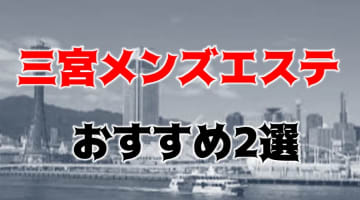 【抜き/本番情報】三宮の過激メンズエステランキングTOP2！裏オプ店への潜入体験談！のサムネイル画像