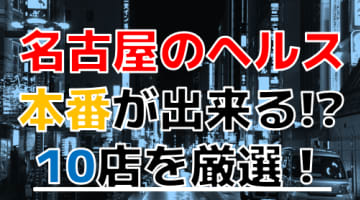 【2024年抜き情報】愛知県・名古屋で実際に遊んできたヘルス12選！本当に本番できるのか体当たり調査！のサムネイル