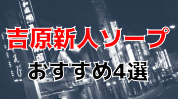 吉原の人気おすすめ風俗4店を口コミ・評判で厳選！本番/NN/NS情報も!?	のサムネイル