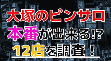 【2024年本番情報】東京大塚で実際に遊んできたピンサロ12選！本当にNSできるのか体当たり調査！のサムネイル画像