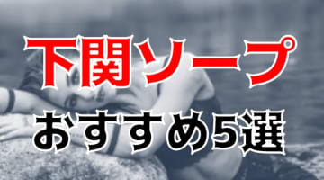 下関の人気おすすめソープ5店を口コミ・評判で厳選！NN/NS情報も!?のサムネイル