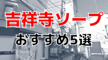 【NN/NS情報】吉祥寺のおすすめソープ5店へ潜入！生本番や中出し事情を調査！のサムネイル画像