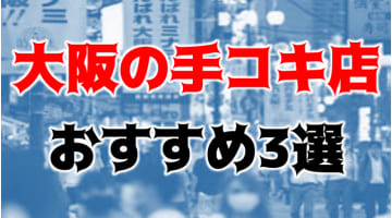 【体験レポ】大阪の手コキ店TOP3！テクニシャンすぎて昇天しまくり絶叫注意！のサムネイル画像