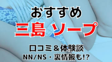 本番/NN/NS体験談！三島周辺のソープ全3店を厳選！【2024年】のサムネイル