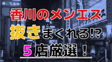 【2024年抜き情報】香川で実際に遊んできたメンズエステ5選！本当に抜きありなのか体当たり調査！のサムネイル