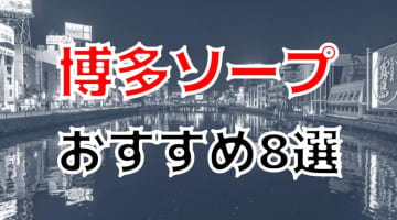 【NN/NS情報】博多のおすすめソープ8店を口コミ・評判で厳選！【2024年】のサムネイル