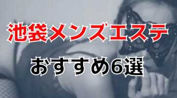 【抜き/本番情報】池袋の過激メンズエステランキングTOP6！裏オプ店への潜入体験談！のサムネイル画像