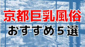 本番/NN/NSも？京都の巨乳風俗5店を全100店舗から厳選！のサムネイル画像