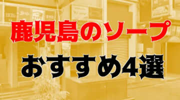 NN/NS体験談！鹿児島・天文館のおすすめソープ4店を全4店舗から厳選！【2024年】のサムネイル画像