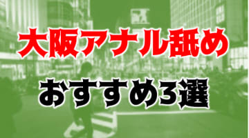 本番/NN/NS体験談！大阪のおすすめアナル舐め3店を全89店舗から厳選！【2024年】のサムネイル画像