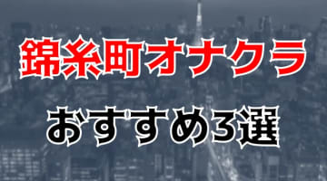 錦糸町の人気おすすめオナクラ3店を口コミ・評判で厳選！本番も!?のサムネイル画像