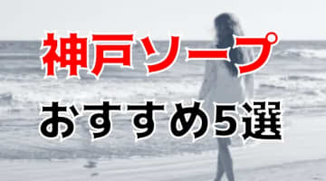 【NN/NS情報】神戸のおすすめソープTOP5！モデル顔負け嬢と生パコ！【2024年】のサムネイル画像