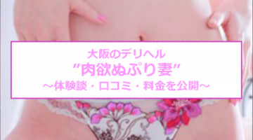 【裏情報】大阪のデリヘル"肉欲ぬぷり妻"は即尺・即プレイ！料金・口コミを公開！のサムネイル画像