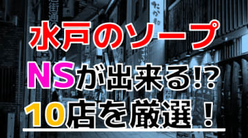 【2024年NS情報】茨城・水戸のおすすめソープTOP10！NSは本当にできる？実際に体験してみた！のサムネイル画像