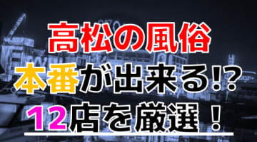 【2024年本番情報】香川県高松で実際に遊んだ風俗12選！本当にNS・本番が出来るのか体当たり調査！のサムネイル画像