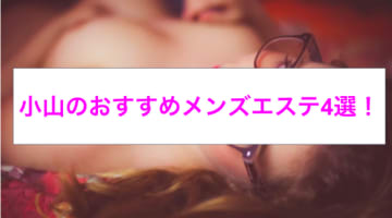 【ハメ情報】抜きあり？小山のおすすめメンズエステ4選！素人娘Kちゃんの恥じらい方がエロすぎ！本番は？のサムネイル画像