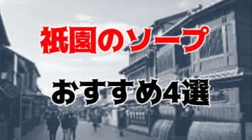 祇園の人気おすすめソープ4店？を口コミ・評判で厳選！NN/NS情報も!?のサムネイル画像