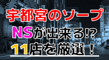 【2024年本番情報】宇都宮で実際に遊んだソープ11選！本当にNS・NNが出来るのか体当たり調査！のサムネイル画像