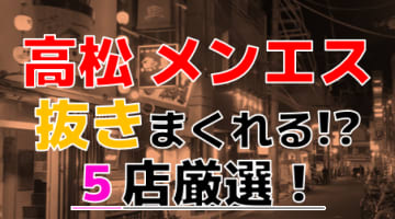 【2025年抜き情報】香川県・高松で実際に遊んできたメンズエステ5選！本当に裏オプ・本番が出来るのか体当たり調査！のサムネイル画像
