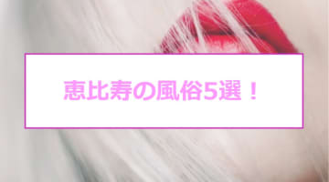 【本番情報】恵比寿のおすすめ風俗店5選！素人美女と生ハメ交渉体験談！【基盤/円盤/NN/NS】のサムネイル画像