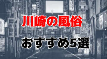 【地元民厳選】川崎のおすすめ風俗TOP5！NS/NNあり？エロ人妻を夜這いしたい？のサムネイル