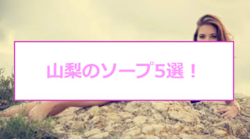 山梨の人気おすすめソープ5店を口コミ・評判で厳選！NN/NS情報も!?のサムネイル画像