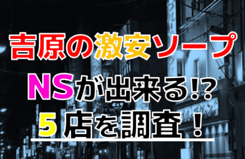 【2024年本番情報】吉原で実際に遊んだ激安ソープ12選！本当にNS・NNが出来るのか体当たり調査！ | otona-asobiba[オトナのアソビ場]のサムネイル