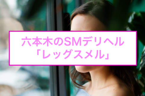 【裏情報】六本木のSMデリヘル"レッグスメル"で女王様の足をペロペロ！料金・口コミを公開！のサムネイル