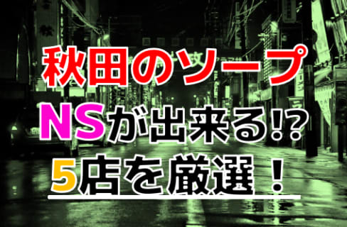 【2025年本番情報】秋田のエロ過ぎるソープ5選！NNやNSが出来るのか体当たり調査！ | otona-asobiba[オトナのアソビ場]のサムネイル