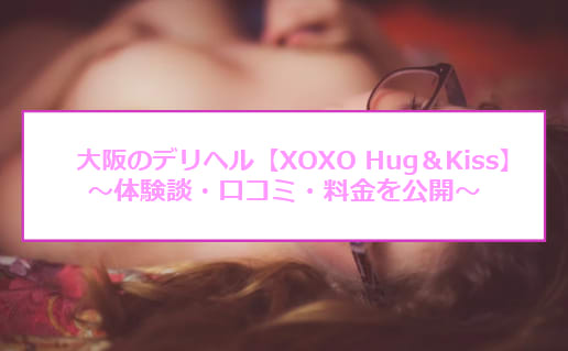 【裏情報】大阪のデリヘル"XOXO Hug＆Kiss(ハグアンドキス)"は女の子の情報が丸裸！料金・口コミを公開！のサムネイル