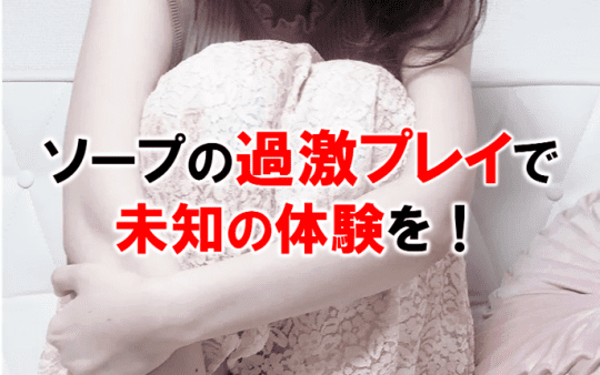 ソープの過激プレイ！即即・即尺・AF・アナル舐めで未知の体験を！