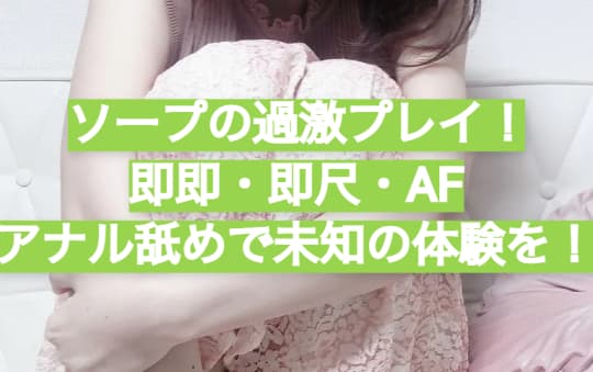 ソープの過激プレイ！即即・即尺・AF・アナル舐めで未知の体験を！