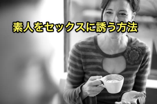 素人とやりたい　セックス　誘い方