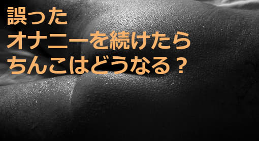 誤ったオナニーを続けたらちんこはどうなる？