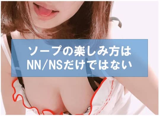 ソープの楽しみ方はNN/NSだけではない