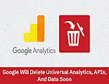 Google Will Delete Universal Analytics, APIs, And Data Soon