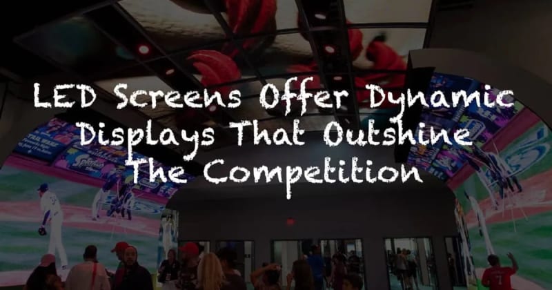 LED SCREENS OFFER DYNAMIC DISPLAYS THAT OUTSHINE THE COMPETITION