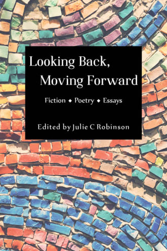Cover: Looking Back, Moving Forward. Fiction, Poetry, Essays. Edited by Julie C Robinson