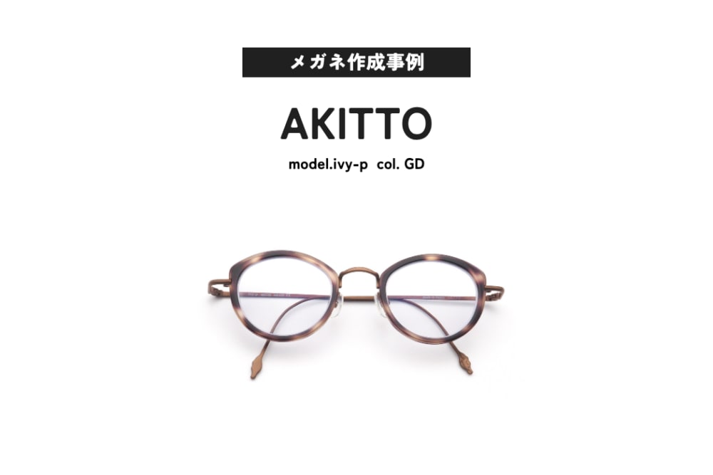 メガネ作成事例ご紹介 AKITTO, ivy-p
