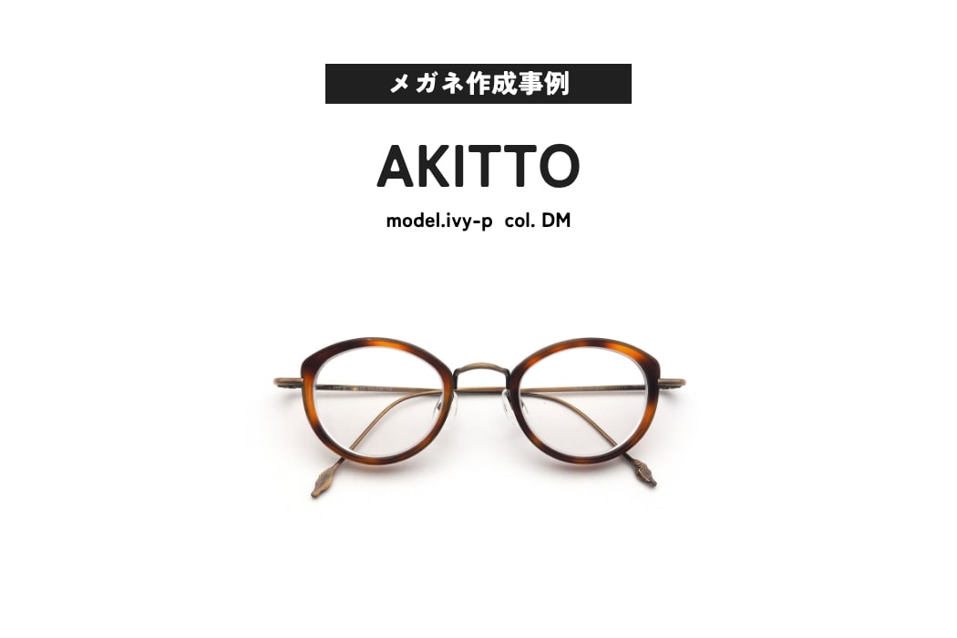 メガネ作成事例ご紹介 AKITTO, ivy-p