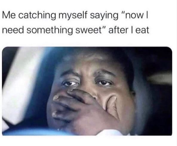Me catching myself saying now I need something sweet after eat