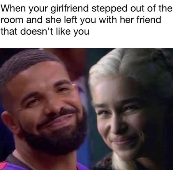 When your girlfriend stepped out of the room and she left you with her friend th