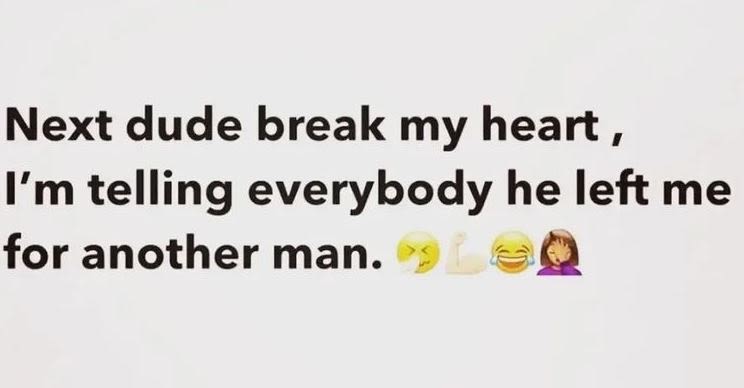 Next dude break my heart I'm telling everybody he left me for another man.