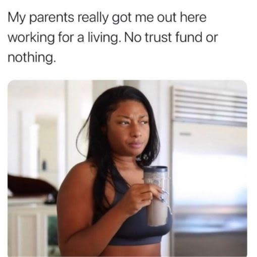 My parents really got me out here working for a living. No trust fund or nothing