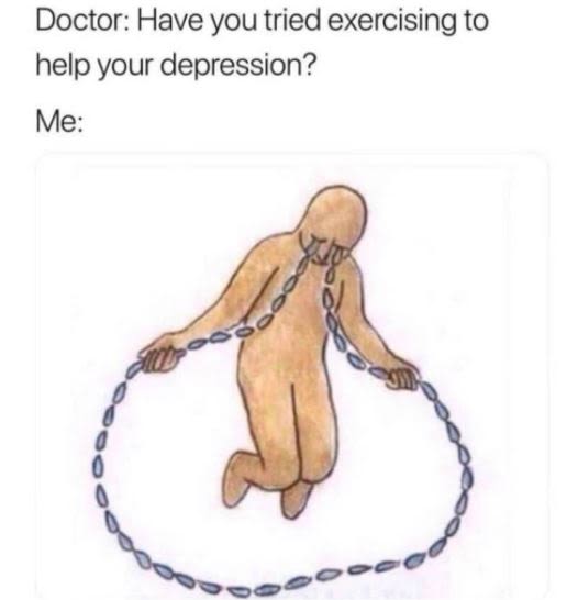 Doctor Have you tried exercising to help your depression? Me 6 G